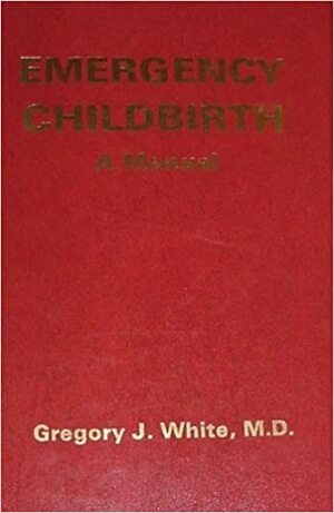 Emergency Childbirth: A Manual by Gregory White