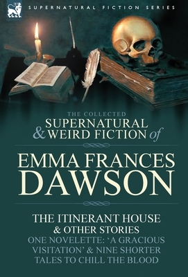 The Collected Supernatural and Weird Fiction of Emma Frances Dawson: The Itinerant House and Other Stories-One Novelette: 'a Gracious Visitation' and by Emma Frances Dawson
