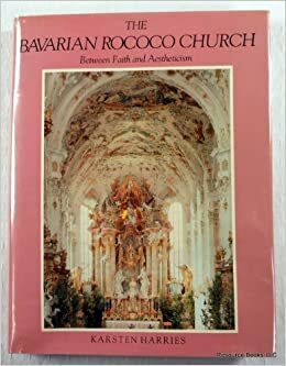 The Bavarian Rococo Church: Between Faith And Aestheticism by Karsten Harries