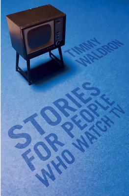 Stories for People who Watch TV by Timmy Waldron