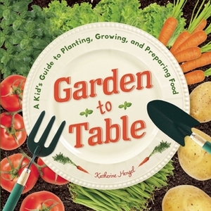 Garden to Table: A Kid's Guide to Planting, Growing, and Preparing Food by Katherine Hengel