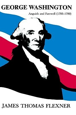 George Washington: Anguish and Farewell, 1793-1799 by James Thomas Flexner