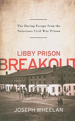 Libby Prison Breakout: The Daring Escape from the Notorious Civil War Prison by Joseph Wheelan