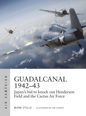 Guadalcanal 1942-43: Japan's Bid to Knock Out Henderson Field and the Cactus Air Force by Mark Stille