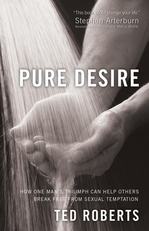 Pure Desire: How One Man's Triumph Can Help Others Break Free From Sexual Temptation by Ted Roberts