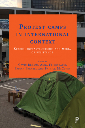 Protest Camps in International Context: Spaces, Infrastructures and Media of Resistance by Gavin Brown, Anna Feigenbaum, Patrick McCurdy, Fabian Frenzel