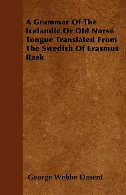 A Grammar Of The Icelandic Or Old Norse Tongue Translated From The Swedish Of Erasmus Rask by George Webbe Dasent