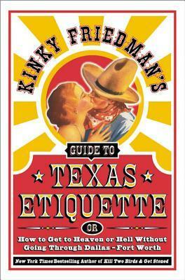 Kinky Friedman's Guide to Texas Etiquette: Or How to Get to Heaven or Hell Without Going Through Dallas-Fort Worth by Kinky Friedman
