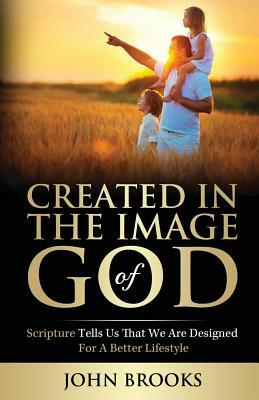 Created in the Image of God: Scripture tells us that we are designed for a better lifestyle by John Brooks