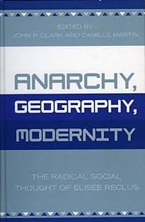 Anarchy, Geography, Modernity: The Radical Social Thought of Elisee Reclus by John P. Clark, Camille Martin, Élisée Reclus, Élisée Reclus