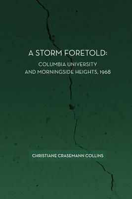 A Storm Foretold: Columbia University and Morningside Heights, 1968 by Christiane Crasemann Collins