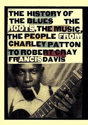 History of the Blues: The Roots, the Music, the People: From Charley Patton to Robert Cray by Francis Davis, Francis Davis