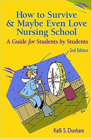 How to Survive and Maybe Even Love Nursing School!: A Guide for Students by Students 2nd Edition by Kelli S. Dunham, Kelli S. Dunham