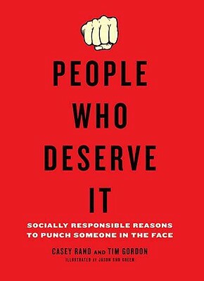 People Who Deserve It: Socially Responsible Reasons to Punch Someone in the Face by Casey Rand, Tim Gordon