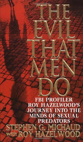 The Evil That Men Do: FBI Profiler Roy Hazelwood's Journey into the Minds of Sexual Predators by Stephen G. Michaud