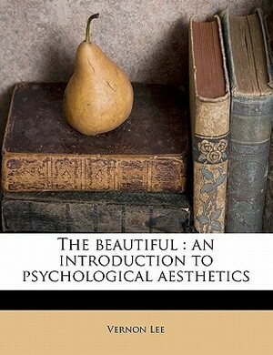 The Beautiful: An Introduction to Psychological Aesthetics by Vernon Lee