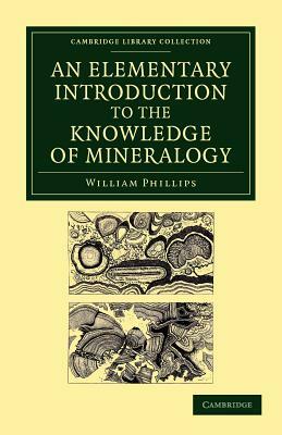 An Elementary Introduction to the Knowledge of Mineralogy: Including Some Account of Mineral Elements and Constituents by William Phillips