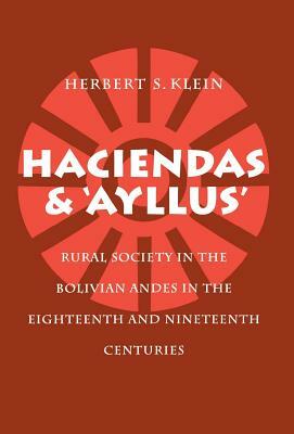 Haciendas and Ayllus: Rural Society in the Bolivian Andes in the Eighteenth and Nineteenth Centuries by Herbert S. Klein