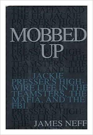 Mobbed Up: Jackie Presser's High-Wire Life in the Teamsters, the Mafia, and the F.B.I. by James Neff