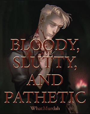 BLOODY, SLUTTY, AND PATHETIC by WhatMurdah