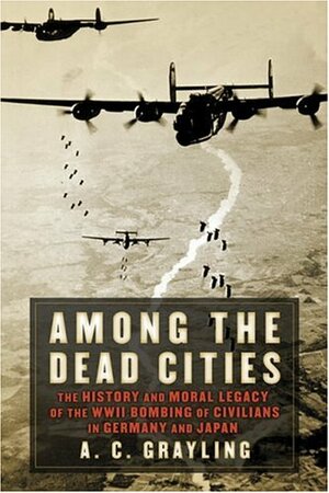 Among the Dead Cities: The History and Moral Legacy of the WWII Bombing of Civilians in Germany and Japan by A.C. Grayling