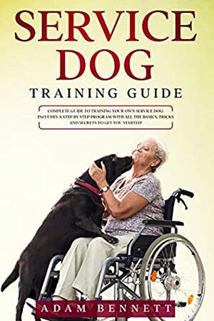 Service Dog Training Guide: Complete Guide to Training Your Own Service Dog: Includes A Step By Step Program With All The Basics, Tricks And Secrets To Get You Started! by Adam Bennett