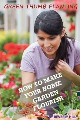 Green Thumb Planting: How to Make Your Home Garden Flourish by Beverly Hill