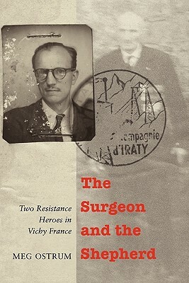 The Surgeon and the Shepherd: Two Resistance Heroes in Vichy France by Meg Ostrum