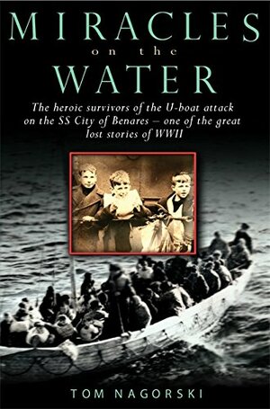 Miracles On The Water The Heroic Survivors Of The U Boat Attack On The Ss City Of Benares One Of The Great Lost Stories Of Wwii by Tom Nagorski