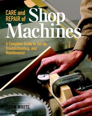 Care and Repair of Shop Machines: A Complete Guide to Setup, Troubleshooting, and Ma by John White