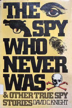 The Spy who Never Was, and Other True Spy Stories by David C. Knight