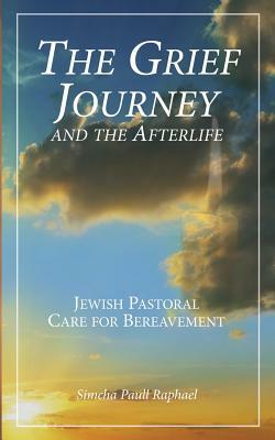 The Grief Journey and the Afterlife: Jewish Pastoral Care for Bereavement by Simcha Paull Raphael