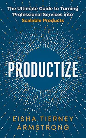 Productize: The Ultimate Guide to Turning Professional Services into Scalable Products by Eisha Armstrong