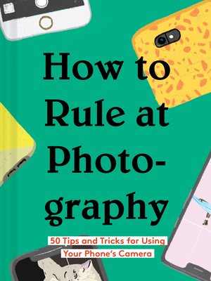 How to Rule at Photography: 50 Tips and Tricks for Using Your Phone's Camera (Smartphone Photography Book, Simple Beginner Digital Photo Guide) by Chronicle Books
