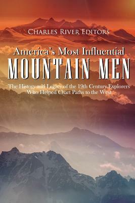 America's Most Influential Mountain Men: The History and Legacy of the 19th Century Explorers Who Helped Chart Paths to the West by Charles River Editors