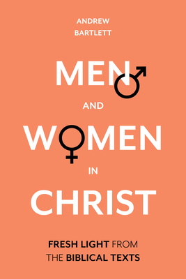 Men and Women in Christ: Fresh Light from the Biblical Texts by Andrew Bartlett