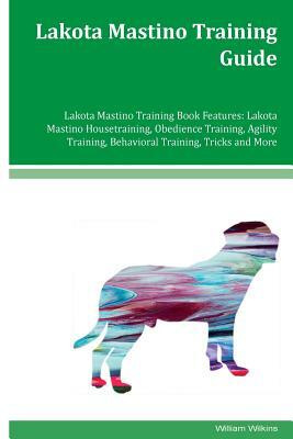 Lakota Mastino Training Guide Lakota Mastino Training Book Features: Lakota Mastino Housetraining, Obedience Training, Agility Training, Behavioral Tr by William Wilkins