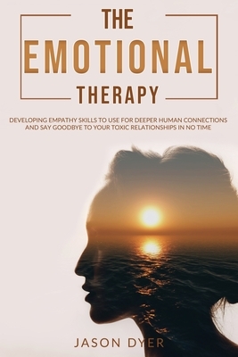 The Emotional Therapy: Developing Empathy Skills to Use for Deeper Human Connections and Say Goodbye to Your Toxic Relationships in No Time by Jason Dyer
