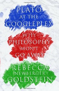 Plato at the Googleplex: Why Philosophy Won't Go Away by Rebecca Newberger Goldstein