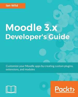 Moodle 3.x Developer's Guide: Build custom plugins, extensions, modules and more by Ian Wild