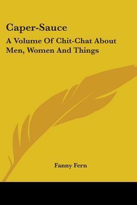 Caper-Sauce: A Volume Of Chit-Chat About Men, Women And Things by Fanny Fern