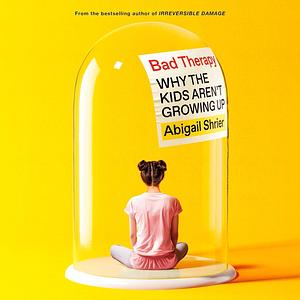 Bad Therapy: Why the Kids Aren't Growing Up by Abigail Shrier