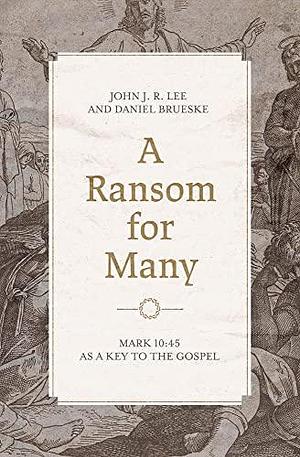 A Ransom for Many: Mark 10:45 as a Key to the Gospel by Daniel Brueske, John J. R. Lee