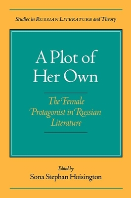 A Plot of Her Own: The Female Protagonist in Russian Literature by Sona Hoisington