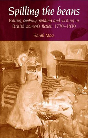 Spilling the Beans: Eating, Cooking, Reading and Writing in British Women's Fiction, 1770-1830 by Sarah Moss