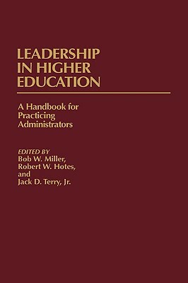 Leadership in Higher Education: A Handbook for Practicing Administrators by Bob Miller, Jack Terry, Robert W. Hotes