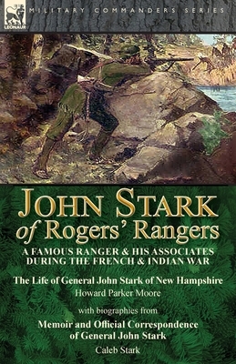 John Stark of Rogers' Rangers: a Famous Ranger and His Associates During the French & Indian War: The Life of General John Stark of New Hampshire by by Howard Parker Moore, Caleb Stark