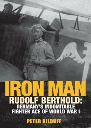 Iron Man Rudolf Berthold: Germany's Indomitable Fighter Ace of World War I by Peter Kilduff