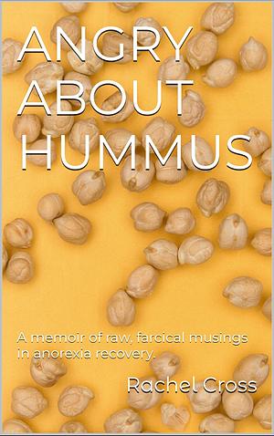 Angry About Hummus: A memoir of raw, farcical musings in anorexia recovery. by Rachel Cross