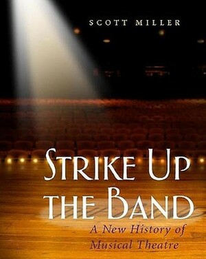 Strike Up the Band: A New History of Musical Theatre by Scott Miller